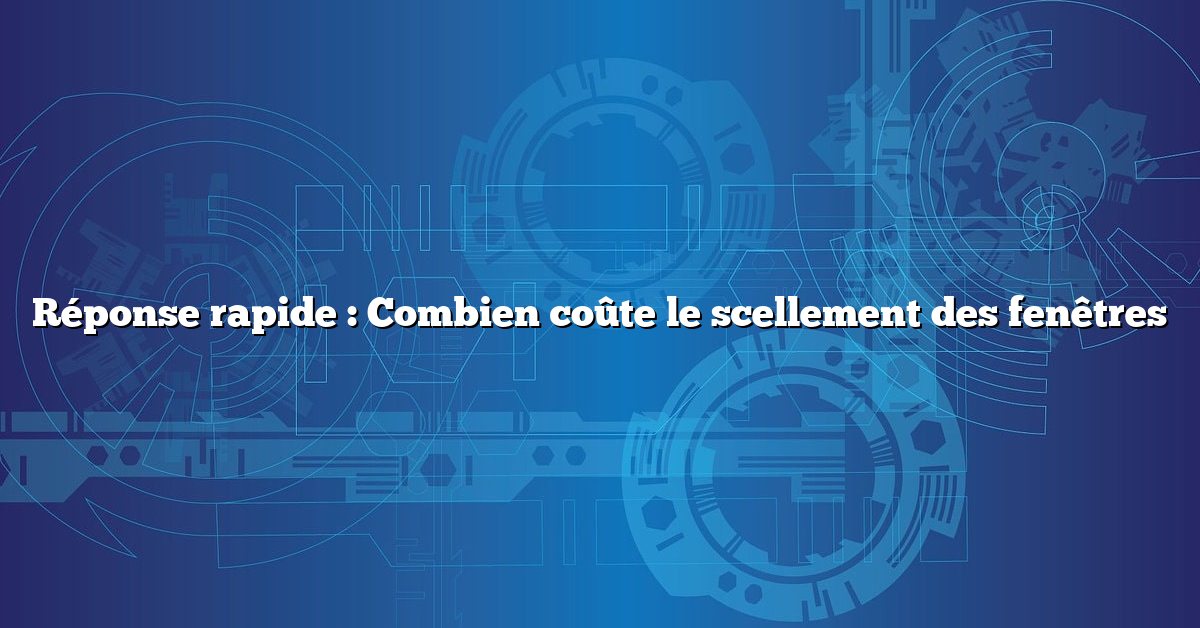 Réponse rapide : Combien coûte le scellement des fenêtres